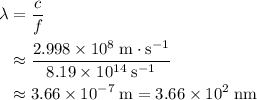 \begin{aligned} \lambda &= \frac{c}{f} \\ & \approx \frac{2.998\times 10^{8}\; \rm m \cdot s^{-1}}{8.19\times 10^{14}\; \rm s^{-1}} \\ &\approx 3.66 \times 10^{-7}\; \rm m = 3.66 \times 10^{2}\; \rm nm\end{aligned}