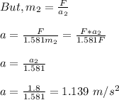 But, m_2 = \frac{F}{a_2} \\\\a = \frac{F}{1.581m_2} =  \frac{F*a_2}{1.581F} \\\\a = \frac{a_2}{1.581} \\\\a = \frac{1.8}{1.581} = 1.139 \ m/s^2