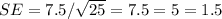 SE = 7.5 / \sqrt{25}= 7.5 = 5 = 1.5