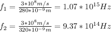 f_1=\frac{3*10^8m/s}{280*10^{-9}m}=1.07*10^{15}Hz\\\\f_2=\frac{3*10^8m/s}{320*10^{-9}m}=9.37*10^{14}Hz\\\\