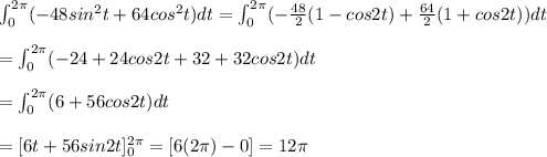 \int_0^{2\pi} (-48sin^2t+64cos^2t)dt=\int_0^{2\pi}(-\frac{48}{2}(1-cos2t)+\frac{64}{2}(1+cos2t))dt\\\\=\int_0^{2\pi}(-24+24cos2t+32+32cos2t)dt\\\\=\int_0^{2\pi}(6+56cos2t)dt\\\\=[6t+56sin2t]_0^{2\pi}=[6(2\pi)-0]=12\pi