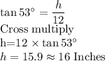 \tan 53^\circ =\dfrac{h}{12}\\ $Cross multiply\\h=12 \times \tan 53^\circ\\h=15.9 \approx 16$ Inches
