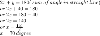 2x + y = 180( \: sum \: of \: angle \: in \: straight \: line) \\ or \: 2x + 40 = 180 \\ or \: 2x = 180 - 40 \\ or \: 2x = 140 \\ or \: x =  \frac{140}{2}  \\ x = 70 \: degree