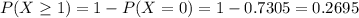 P(X \geq 1) = 1 - P(X = 0) = 1 - 0.7305 = 0.2695