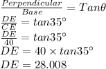 \frac{Perpendicular}{Base}=Tan \theta \\\frac{DE}{CE}=tan 35^{\circ}\\\frac{DE}{40}=tan 35^{\circ}\\DE=40 \times tan 35^{\circ}\\DE=28.008