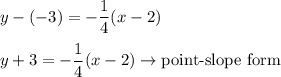 y-(-3)=-\dfrac{1}{4}(x-2)\\\\y+3=-\dfrac{1}{4}(x-2)\to\text{point-slope form}