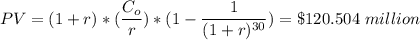 PV = (1+r)*(\dfrac{C_o}{r}) *({1 - \dfrac{1}{(1+r)^{30}}) = \$ 120.504 \ million