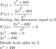 S(x)=\dfrac{x^3+880}{x}\\S'(x)=\dfrac{2x^3-880}{x^2}\\$Setting the derivative equal to 0\\S'(x)=\dfrac{2x^3-880}{x^2}=0\\2x^3-880=0\\2x^3=880\\$Divide both sides by 2\\x^3=440