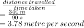 \ \frac{distance \: travelled \: }{time \: taken}  \\  =  \frac{340 \: m}{90 \: s}  \\  = 3.78 \: metre \: per \: second