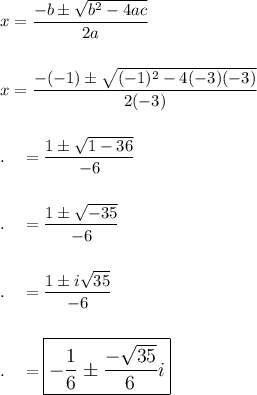 x=\dfrac{-b\pm \sqrt{b^2-4ac}}{2a}\\\\\\x=\dfrac{-(-1)\pm \sqrt{(-1)^2-4(-3)(-3)}}{2(-3)}\\\\\\.\quad =\dfrac{1\pm \sqrt{1-36}}{-6}\\\\\\.\quad =\dfrac{1\pm \sqrt{-35}}{-6}\\\\\\.\quad = \dfrac{1\pm i\sqrt{35}}{-6}\\\\\\.\quad =\large\boxed{ -\dfrac{1}{6}\pm \dfrac{-\sqrt{35}}{6}i}