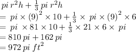 \: pi \:  {r}^{2} h +  \frac{1}{3}  \: pi \:  {r}^{2} h \\  =  \: pi \times  {(9)}^{2}  \times 10 +  \frac{1}{3}  \times  \: pi \times  {(9)}^{2}  \times 6 \\  =  \: pi \:  \times 81 \times 10 +  \frac{1}{3}  \times 21 \times 6 \times  \: pi \\  = 810 \: pi + 162 \: pi \\  = 972 \: pi \:  {ft}^{2}
