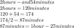 2 hours -and  54 minutes\\2 hours = 120 minutes\\120 + 54 = 174\\174/2 = 87 minutes\\ 87 minutes = 1 hour   -    27 minutes