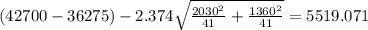 (42700- 36275) -2.374 \sqrt{\frac{2030^2}{41} +\frac{1360^2}{41}}= 5519.071