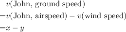 \begin{aligned} & v(\text{John, ground speed})\\ =& v(\text{John, airspeed}) - v(\text{wind speed}) \\=& x - y\end{aligned}