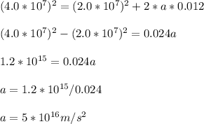 (4.0 * 10^7)^2 = (2.0 * 10^7)^2 + 2 * a * 0.012\\\\(4.0 * 10^7)^2 - (2.0 * 10^7)^2 = 0.024a\\\\1.2 * 10^{15}= 0.024a\\\\a = 1.2 * 10^{15} / 0.024\\\\a = 5 * 10^{16} m/s^2