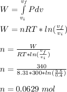 W = \int\limits^{v_f}_{v_i} {Pdv} \\\\W = nRT*ln(\frac{v_f}{v_i} )\\\\n = \frac{W}{RT*ln(\frac{v_f}{v_i} )} \\\\n = \frac{340}{8.31*300*ln(\frac{3.5 }{0.4} )}\\\\n = 0.0629 \ mol