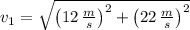 v_{1} = \sqrt{\left(12\,\frac{m}{s} \right)^{2}+\left(22\,\frac{m}{s} \right)^{2}}