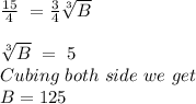 \frac{15}{4}\ =\frac{3}{4} \sqrt[3]{B}  \\\\\sqrt[3]{B}\ =\ 5\\Cubing\  both\  side\  we\  get\\B=125