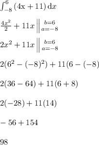 \int_{-8}^6 \mathrm{(4x + 11)}\,\mathrm{d}x \\\\\frac{4x^2}{2} + 11x \left \|{b=6} \atop {a=-8}} \right. \\\\2x^2 + 11x \left \|{b=6} \atop {a=-8}} \right. \\\\ 2(6^2 -(-8)^2 ) + 11(6 - (-8) \\\\2(36 - 64 ) + 11(6 + 8) \\\\2(-28 ) + 11(14) \\\\-56 +154 \\\\98