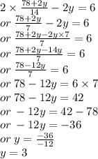 2 \times  \frac{78 + 2y}{14}  - 2y = 6 \\ or \:  \frac{78 + 2y}{7}  - 2y = 6 \\ or \:  \frac{78 + 2y - 2y \times 7}{7}  = 6 \\ or \:  \frac{78 + 2y - 14y}{7}  = 6 \\ or \:  \frac{78 - 12y}{7}  = 6 \\ or \: 78 - 12y = 6 \times 7 \\ or \: 78 - 12y = 42 \\ or \:  - 12y = 42 - 78 \\ or \:  - 12y =  - 36 \\ or \: y =  \frac{ - 36}{ - 12}  \\ y = 3