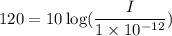 120=10\log(\dfrac{I}{1\times10^{-12}})
