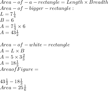 Area -of-a-rectangle = Length\times Breadth\\Area -of-bigger-rectangle :\\L = 7\frac{1}{4} \\B = 6\\A = 7\frac{1}{4} \times 6\\A = 43\frac{1}{2} \\\\Area-of-white-rectangle\\A = L\times B\\A = 5 \times 3\frac{2}{3} \\A = 18\frac{1}{3} \\Area of Figure = \\\\43\frac{1}{2} - 18\frac{1}{3} \\Area = 25\frac{1}{6}