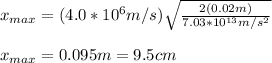 x_{max}=(4.0*10^6m/s)\sqrt{\frac{2(0.02m)}{7.03*10^{13}m/s^2}}\\\\x_{max}=0.095m=9.5cm