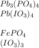 Pb_{3}(PO_{4})_{4}\\Pb(IO_{3})_{4}\\\\FePO_{4}\\\Fe(IO_{3})_{3}