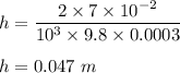 h=\dfrac{2\times 7\times 10^{-2}}{10^3\times 9.8\times 0.0003}\\\\h=0.047\ m