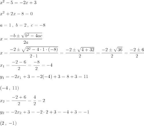 x^2-5=-2x+3\\\\x^2+2x-8=0\\\\a=1\,,\ b=2\,,\ c=-8\\\\x=\dfrac{-b\pm\sqrt{b^2-4ac}}{2a}\\\\x=\dfrac{-2\pm\sqrt{2^2-4\cdot1\cdot(-8)}}{2\cdot1}=\dfrac{-2\pm\sqrt{4+32}}{2}=\dfrac{-2\pm\sqrt{36}}{2}=\dfrac{-2\pm6}{2}\\\\x_1=\dfrac{-2-6}2=\dfrac{-8}2=-4\\\\y_1=-2x_1+3=-2(-4)+3=8+3=11\\\\(-4\,,\ 11)\\\\x_2=\dfrac{-2+6}{2}=\dfrac{4}2=2\\\\y_2=-2x_2+3=-2\cdot2+3=-4+3=-1\\\\(2\,,\ -1)