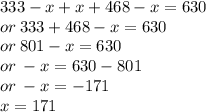 333 - x + x + 468 - x = 630 \\ or \: 333 + 468 - x = 630 \\ or \: 801 - x = 630 \\ or \:  - x = 630 - 801 \\ or \:  - x =  - 171 \\ x = 171