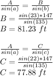 \frac{A}{sin(a)}= \frac{B}{sin(b)}\\B=\frac{sin(23)*147}{sin(135)}\\B=81.23\ ft\\\\\frac{A}{sin(a)}= \frac{C}{sin(c)}\\C=\frac{sin(22)*147}{sin(135)}\\C=77.88\ ft