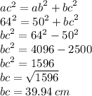 {ac}^{2}  =  {ab}^{2}  +  {bc}^{2}  \\  {64}^{2}  =  {50}^{2}  +  {bc}^{2}  \\  {bc}^{2}  =  {64}^{2}  -  {50}^{2}  \\  {bc}^{2}  = 4096 - 2500 \\  {bc}^{2}  = 1596 \\ bc =  \sqrt{1596}  \\ bc = 39.94 \: cm