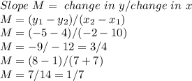 Slope \ M = \ change \ in \ y / change \ in \ x\\&#10;M = (y_1 - y_2)/(x_2 -x_1)\\&#10;M = (-5-4)/(-2-10)\\&#10;M = -9/-12 = 3/4\\&#10;M = (8-1)/(7+7)\\&#10;M = 7/14 = 1/7&#10;
