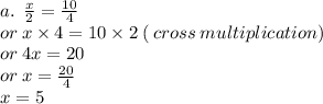 a. \:  \:  \frac{x}{2}  =  \frac{10}{4}  \\  \:  \: or \: x \times 4 = 10 \times 2 \: ( \: cross \: multiplication) \\  \:  \: or \: 4x = 20 \\ or \:x =  \frac{20}{4}  \\  \:  \:  \: x = 5