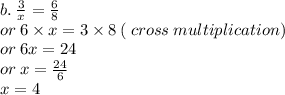 b. \:  \frac{3}{x}  =  \frac{6}{8}  \\ or \: 6 \times x = 3 \times 8 \: ( \: cross \: multiplication) \\ or \: 6x = 24 \\  \: or \: x =  \frac{24}{6}  \\ x = 4