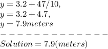 y = 3.2 + 47 / 10,\\y = 3.2 + 4.7,\\y = 7.9 meters\\-------------\\Solution = 7.9 ( meters )
