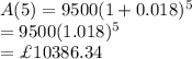 A(5)=9500(1+0.018)^5\\=9500(1.018)^5\\=\£10386.34