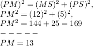 ( PM )^2 = ( MS )^2 + ( PS )^2,\\PM^2 = ( 12 )^2 + ( 5 )^2,\\PM^2 = 144 + 25 = 169\\-----\\PM = 13