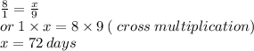 \frac{8}{1}  =  \frac{x}{9}  \\ or \: 1 \times x = 8 \times 9 \: ( \: cross \: multiplication) \\ x = 72 \: days