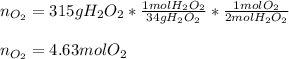 n_{O_2}=315gH_2O_2*\frac{1molH_2O_2}{34gH_2O_2}*\frac{1molO_2}{2molH_2O_2}  \\\\n_{O_2}=4.63molO_2