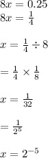 8x = 0.25 \\ 8x =  \frac{1}{4}  \\  \\ x =  \frac{1}{4}  \div 8 \\  \\  =  \frac{1}{4}  \times  \frac{1}{8}  \\  \\ x =  \frac{1}{32 }  \\  \\  =  \frac{1}{ {2}^{5 } }  \\  \\ x =  {2}^{ - 5}