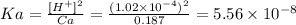 Ka = \frac{[H^{+}]^{2} }{Ca} = \frac{(1.02 \times 10^{-4})^{2} }{0.187} = 5.56 \times 10^{-8}