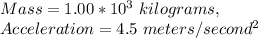 Mass= 1.00 * 10^{3} \ kilograms,\\Acceleration =4.5\  meters/second^{2}