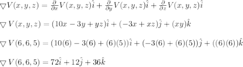 \bigtriangledown V(x,y,z)=\frac{\partial}{\partial x}V(x,y,z)\hat{i}+\frac{\partial}{\partial y}V(x,y,z)\hat{i}+\frac{\partial}{\partial z}V(x,y,z)\hat{i}\\\\\bigtriangledown V(x,y,z)=(10x-3y+yz)\hat{i}+(-3x+xz)\hat{j}+(xy)\hat{k}\\\\\bigtriangledown V(6,6,5)=(10(6)-3(6)+(6)(5))\hat{i}+(-3(6)+(6)(5))\hat{j}+((6)(6))\hat{k}\\\\\bigtriangledown V(6,6,5)=72\hat{i}+12\hat{j}+36\hat{k}
