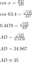 cos\ x=\frac{BD}{AD}\\\\cos\ 63.4=\frac{\sqrt{125}}{AD}\\\\0.4478=\frac{\sqrt{125}}{AD}\\\\AD=\frac{\sqrt{125}}{0.4478}\\\\AD=24.967\\\\AD\approx 25
