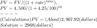PV = FV / ( ( 1 + rate )^{time} ),\\PV = 4,500 / ( 1 + 4.25 / 100 )^{10}\\----\\( Calculations ) PV = ( About ) 2,967.92 ( dollars )\\Solution = 2968 ( dollars )