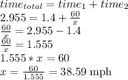 time_{total} = time_1 + time_2\\2.955 = 1.4 + \frac{60}{x}\\\frac{60}{x} = 2.955 - 1.4\\\frac{60}{x} = 1.555\\1.555*x = 60\\x = \frac{60}{1.555} = 38.59 \text{ mph}