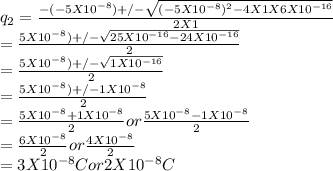 q_{2} = \frac{-(-5 X 10^{-8} )+/- \sqrt{(-5 X 10^{-8} )^{2} - 4X1X6 X 10^{-16} } }{2X1}\\  = \frac{5 X 10^{-8} )+/- \sqrt{25 X 10^{-16}  - 24 X 10^{-16} } }{2}\\= \frac{5 X 10^{-8} )+/- \sqrt{1 X 10^{-16} } }{2}\\= \frac{5 X 10^{-8} )+/- 1 X 10^{-8} }{2}\\= \frac{5 X 10^{-8} + 1 X 10^{-8} }{2} or \frac{5 X 10^{-8}  - 1 X 10^{-8} }{2}\\= \frac{6 X 10^{-8} }{2} or \frac{4 X 10^{-8}}{2}\\= 3 X 10^{-8} C or 2 X 10^{-8} C