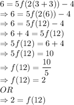 6= 5f(2(3+3))-4\\\Rightarrow 6= 5f(2(6))-4\\\Rightarrow 6= 5f(12)-4\\\Rightarrow 6+4=5f(12)\\\Rightarrow 5f(12)= 6+4\\\Rightarrow 5f(12)= 10\\\Rightarrow f(12)= \dfrac{10}{5}\\\Rightarrow f(12)= 2\\OR\\\Rightarrow 2=f(12)